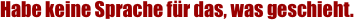 Habe keine Sprache f�r das,