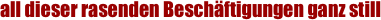 all dieser rasenden Besch�ftigungen ganz