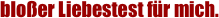 blo�er Liebestest f�r mich.